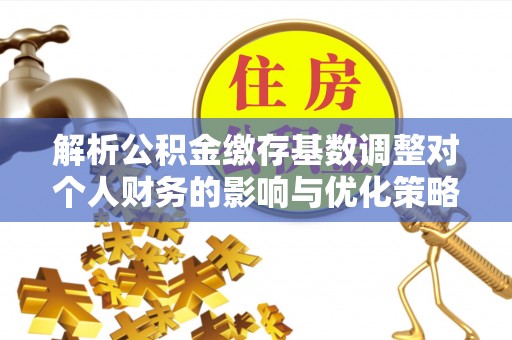 山丹解析公积金缴存基数调整对个人财务的影响与优化策略