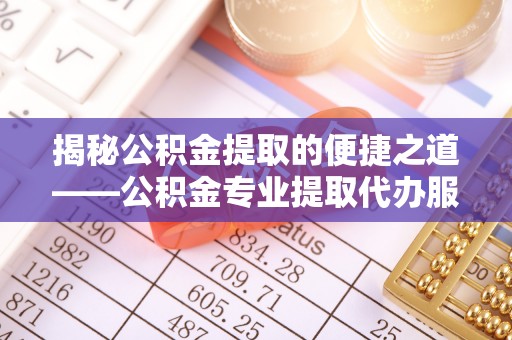 山丹揭秘公积金提取的便捷之道——公积金专业提取代办服务解析