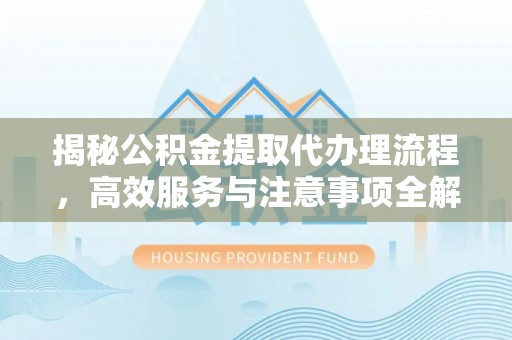 山丹揭秘公积金提取代办理流程，高效服务与注意事项全解析