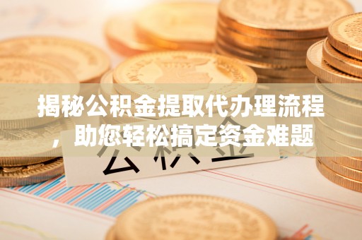 山丹揭秘公积金提取代办理流程，助您轻松搞定资金难题