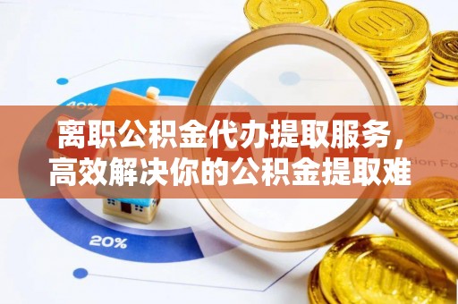 山丹离职公积金代办提取服务，高效解决你的公积金提取难题