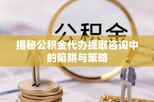 山丹揭秘公积金代办提取咨询中的陷阱与策略
