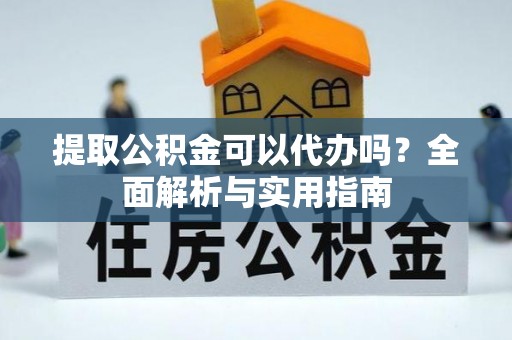 山丹提取公积金可以代办吗？全面解析与实用指南