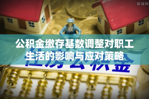山丹公积金缴存基数调整对职工生活的影响与应对策略