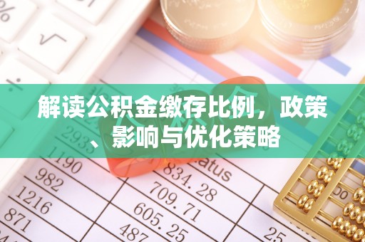 山丹解读公积金缴存比例，政策、影响与优化策略