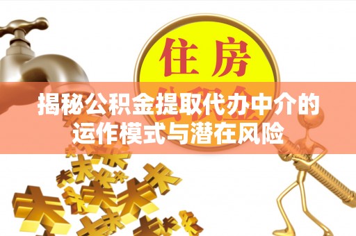 山丹揭秘公积金提取代办中介的运作模式与潜在风险