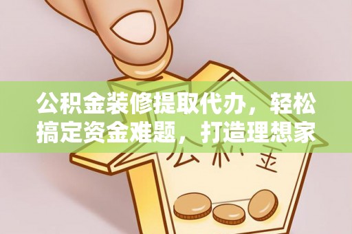 山丹公积金装修提取代办，轻松搞定资金难题，打造理想家居
