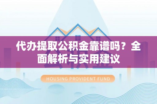 山丹代办提取公积金靠谱吗？全面解析与实用建议