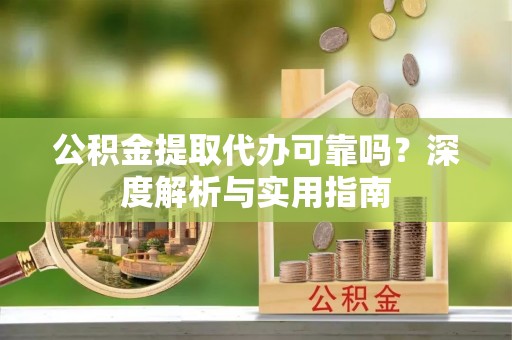 山丹公积金提取代办可靠吗？深度解析与实用指南