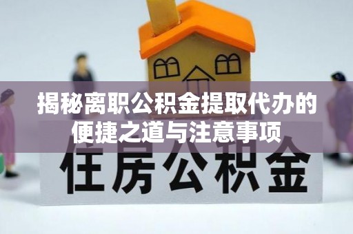 山丹揭秘离职公积金提取代办的便捷之道与注意事项