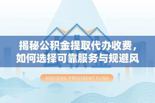 山丹揭秘公积金提取代办收费，如何选择可靠服务与规避风险