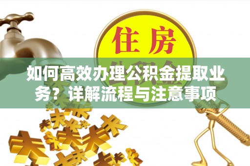 山丹如何高效办理公积金提取业务？详解流程与注意事项