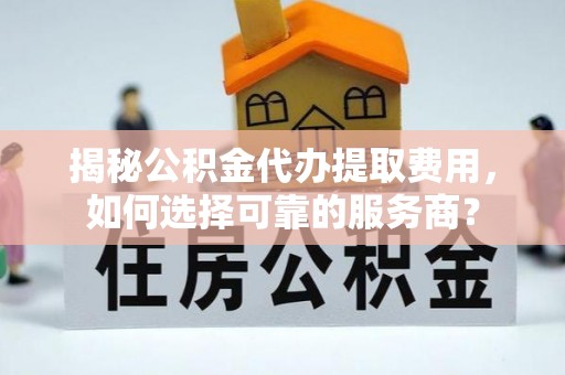 山丹揭秘公积金代办提取费用，如何选择可靠的服务商？