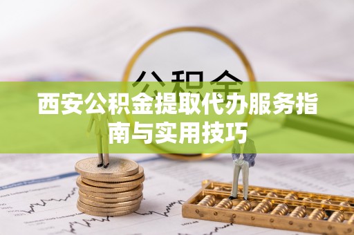 山丹西安公积金提取代办服务指南与实用技巧