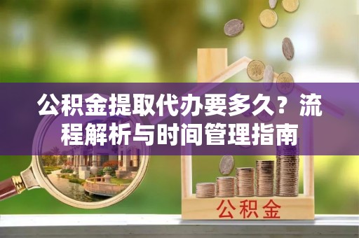 山丹公积金提取代办要多久？流程解析与时间管理指南
