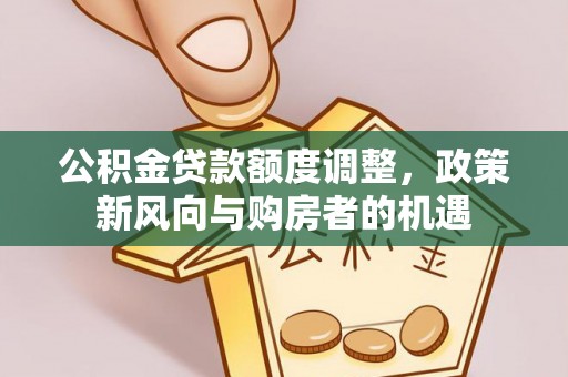 山丹公积金贷款额度调整，政策新风向与购房者的机遇