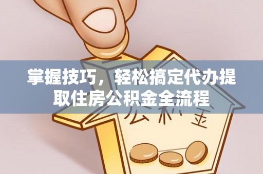 山丹掌握技巧，轻松搞定代办提取住房公积金全流程