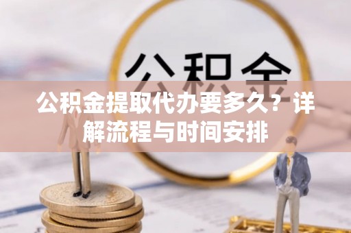 山丹公积金提取代办要多久？详解流程与时间安排