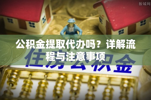 山丹公积金提取代办吗？详解流程与注意事项