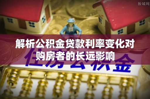 山丹解析公积金贷款利率变化对购房者的长远影响