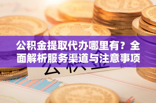 山丹公积金提取代办哪里有？全面解析服务渠道与注意事项