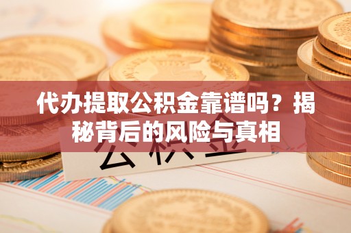 山丹代办提取公积金靠谱吗？揭秘背后的风险与真相