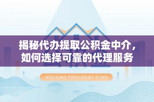山丹揭秘代办提取公积金中介，如何选择可靠的代理服务