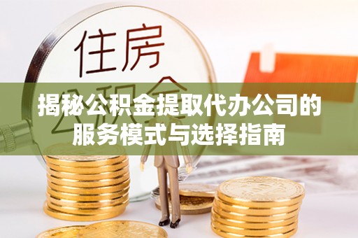 山丹揭秘公积金提取代办公司的服务模式与选择指南