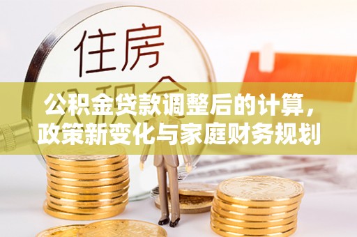 山丹公积金贷款调整后的计算，政策新变化与家庭财务规划