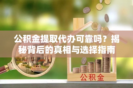 山丹公积金提取代办可靠吗？揭秘背后的真相与选择指南