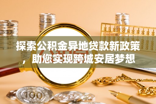 山丹探索公积金异地贷款新政策，助您实现跨城安居梦想