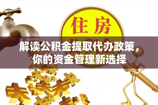 山丹解读公积金提取代办政策，你的资金管理新选择