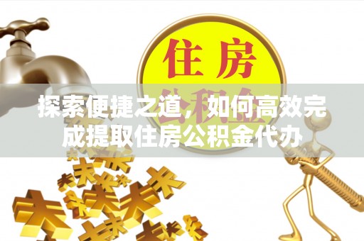 山丹探索便捷之道，如何高效完成提取住房公积金代办