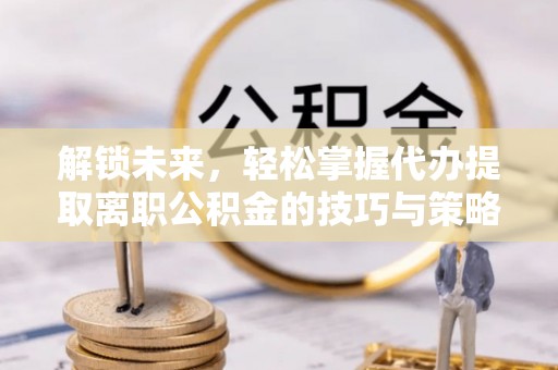 山丹解锁未来，轻松掌握代办提取离职公积金的技巧与策略