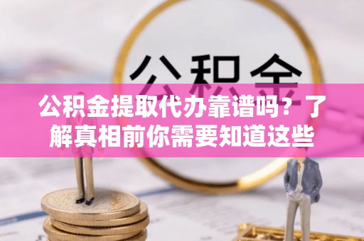 山丹公积金提取代办靠谱吗？了解真相前你需要知道这些