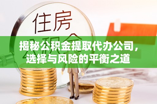 山丹揭秘公积金提取代办公司，选择与风险的平衡之道