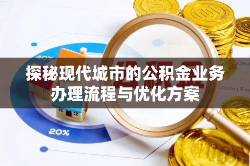 山丹探秘现代城市的公积金业务办理流程与优化方案
