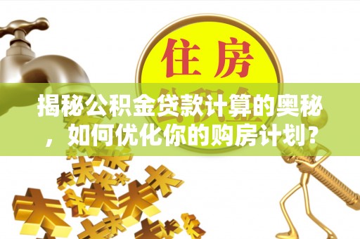 山丹揭秘公积金贷款计算的奥秘，如何优化你的购房计划？