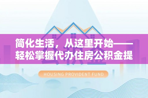 山丹简化生活，从这里开始——轻松掌握代办住房公积金提取全流程
