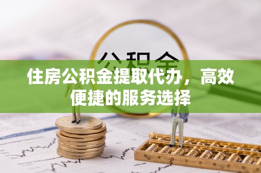 山丹住房公积金提取代办，高效便捷的服务选择