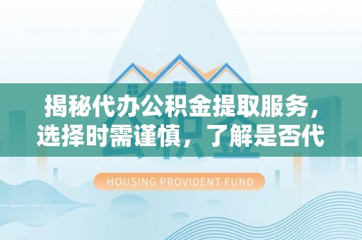 山丹揭秘代办公积金提取服务，选择时需谨慎，了解是否代办公积金提取可靠吗？