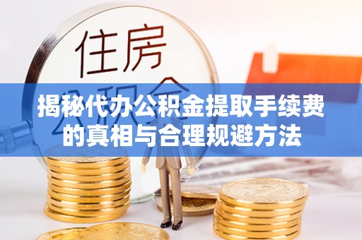 山丹揭秘代办公积金提取手续费的真相与合理规避方法