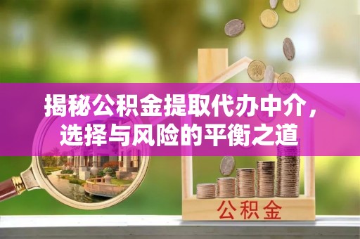 山丹揭秘公积金提取代办中介，选择与风险的平衡之道