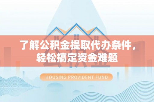 山丹了解公积金提取代办条件，轻松搞定资金难题