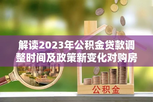 山丹解读2023年公积金贷款调整时间及政策新变化对购房的影响
