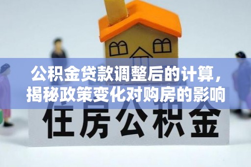 山丹公积金贷款调整后的计算，揭秘政策变化对购房的影响