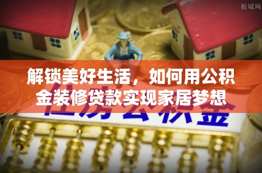 山丹解锁美好生活，如何用公积金装修贷款实现家居梦想