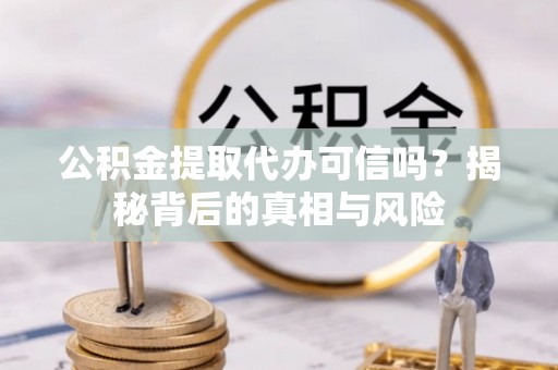山丹公积金提取代办可信吗？揭秘背后的真相与风险