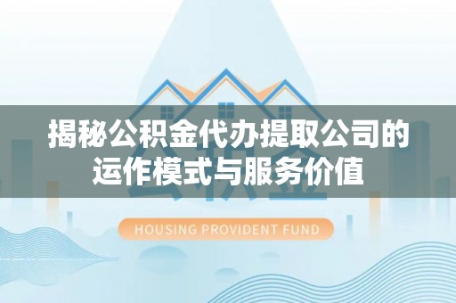 山丹揭秘公积金代办提取公司的运作模式与服务价值