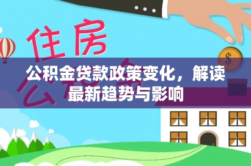 山丹公积金贷款政策变化，解读最新趋势与影响